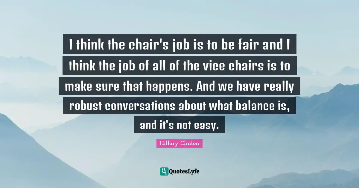 I think the chair's job is to be fair and I think the job of all of the vice chairs is to make sure that happens. And we have really robust conversations about what balance is, and it's not easy.