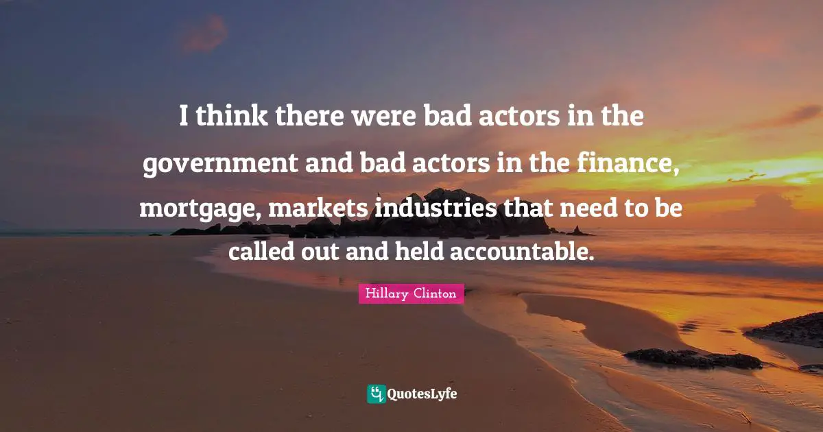 I think there were bad actors in the government and bad actors in the finance, mortgage, markets industries that need to be called out and held accountable.
