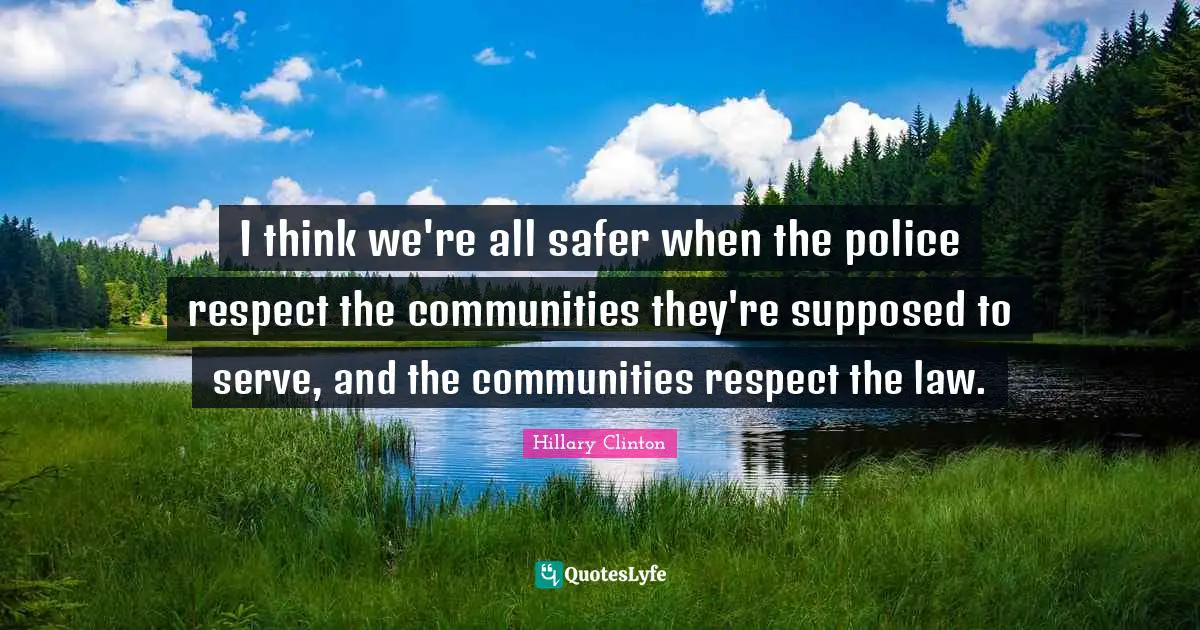 I think we're all safer when the police respect the communities they're supposed to serve, and the communities respect the law.