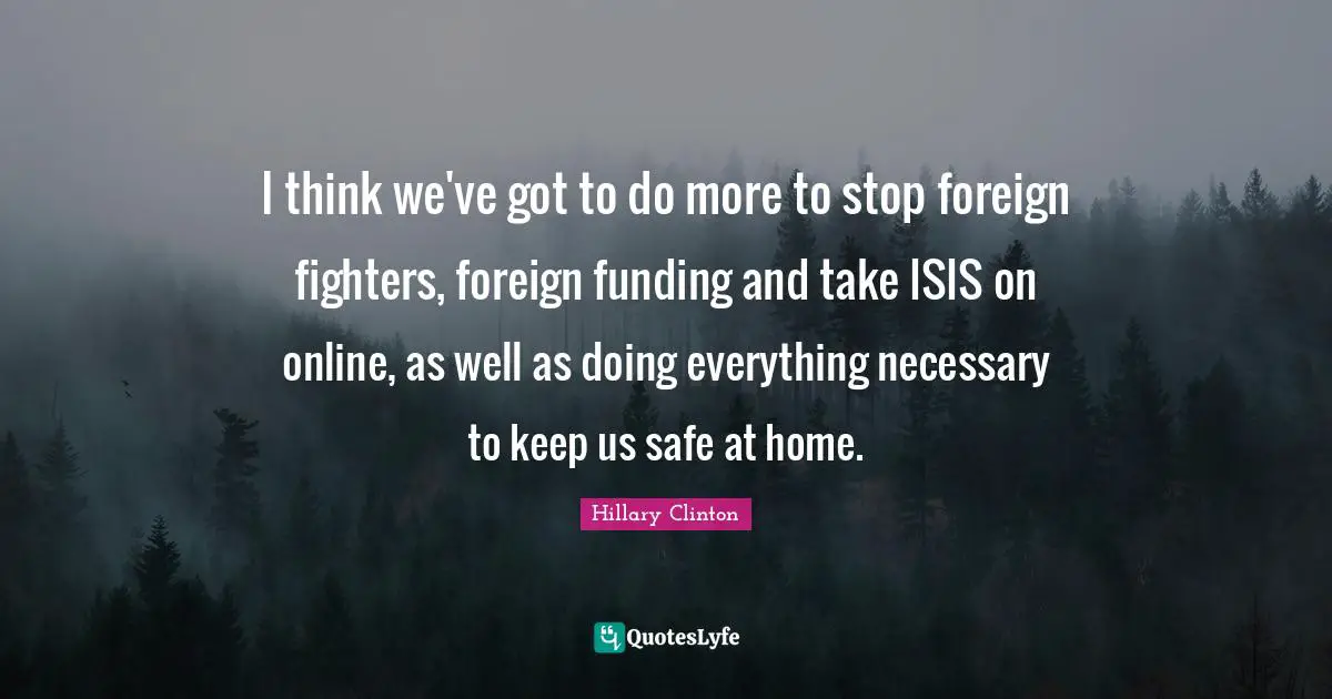 I think we've got to do more to stop foreign fighters, foreign funding and take ISIS on online, as well as doing everything necessary to keep us safe at home.