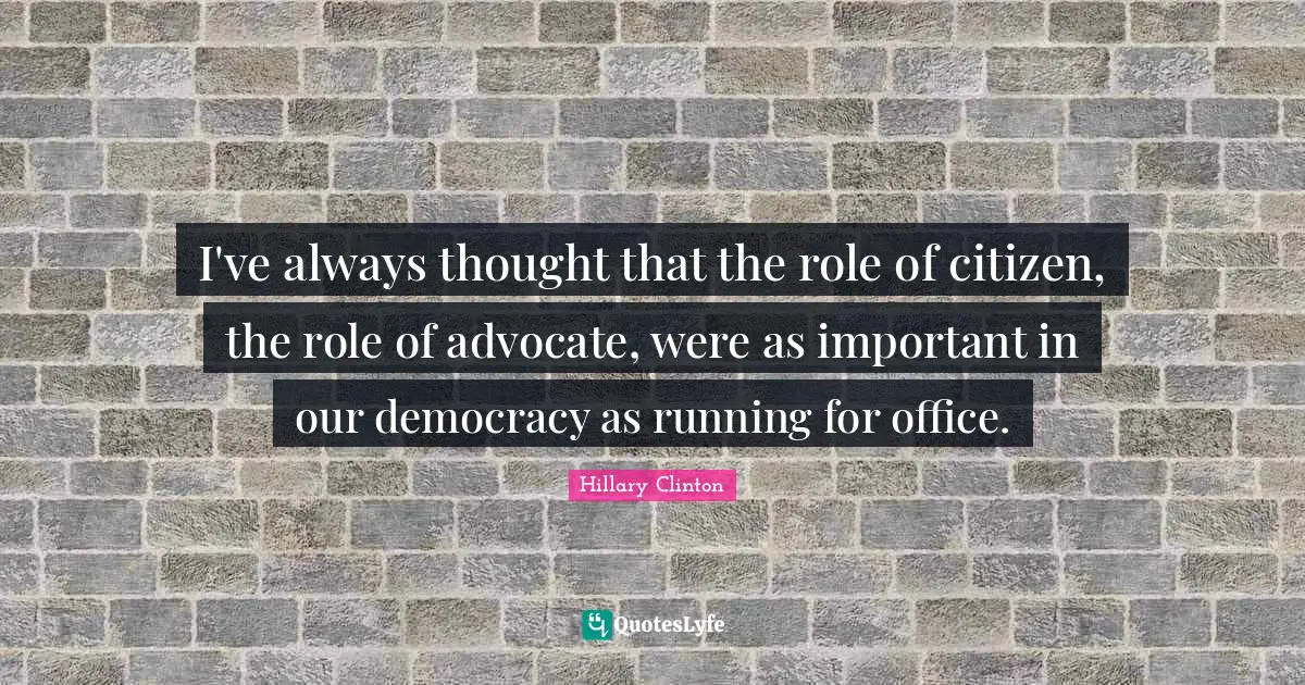 I've always thought that the role of citizen, the role of advocate, were as important in our democracy as running for office.