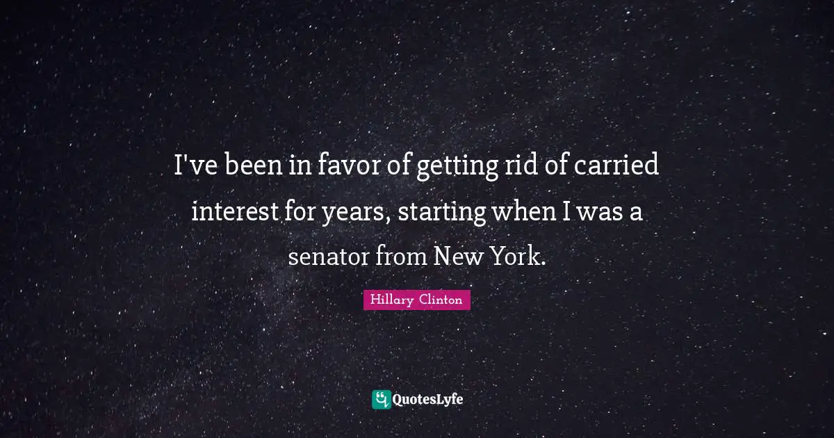 I've been in favor of getting rid of carried interest for years, starting when I was a senator from New York.