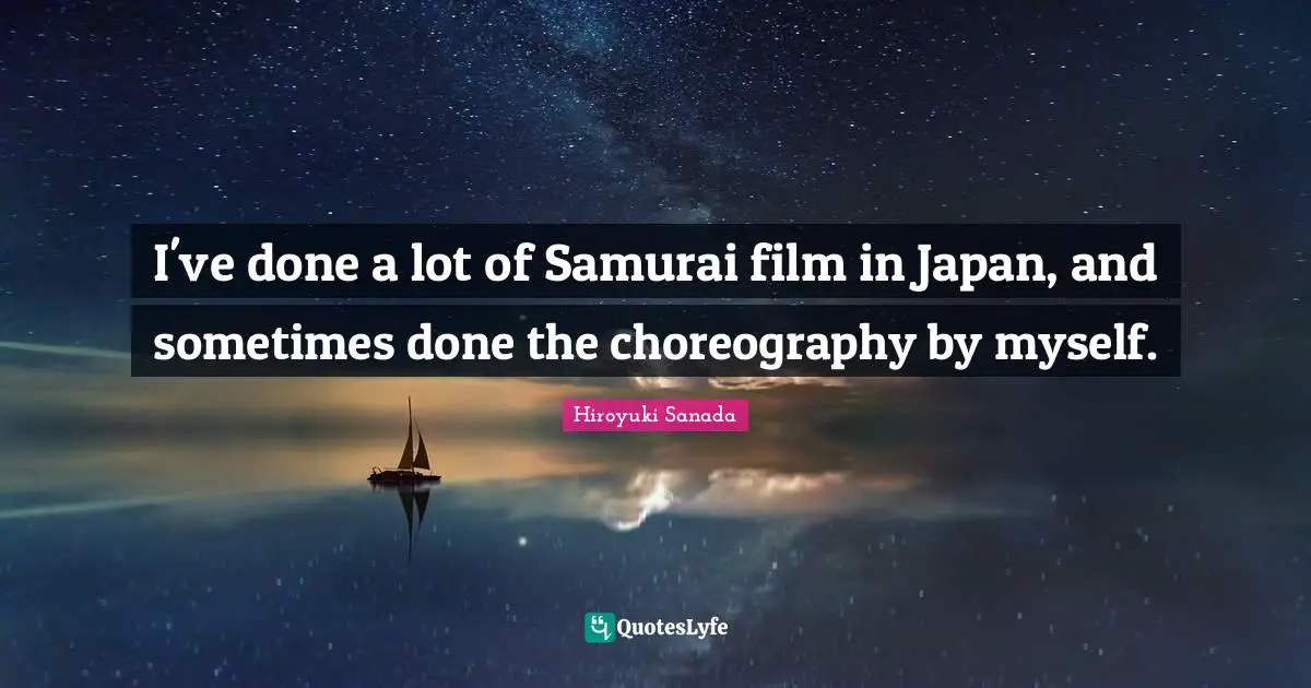 I've done a lot of Samurai film in Japan, and sometimes done the choreography by myself.