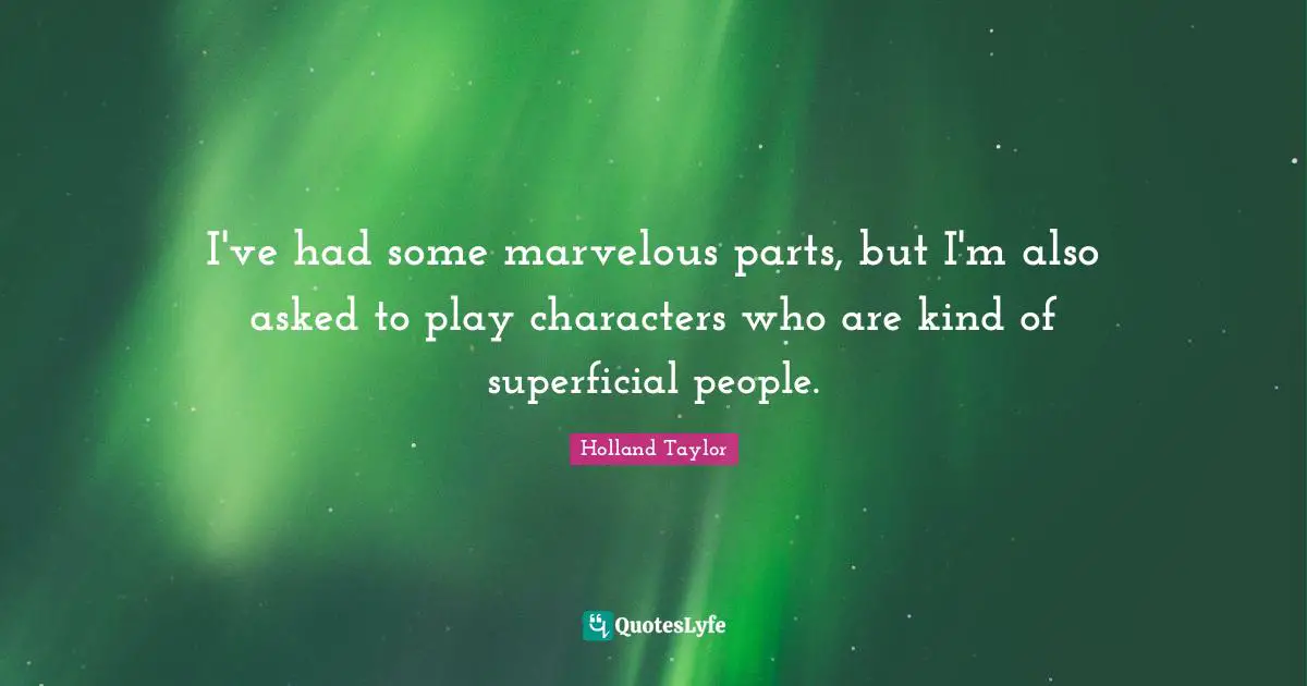 I've had some marvelous parts, but I'm also asked to play characters who are kind of superficial people.