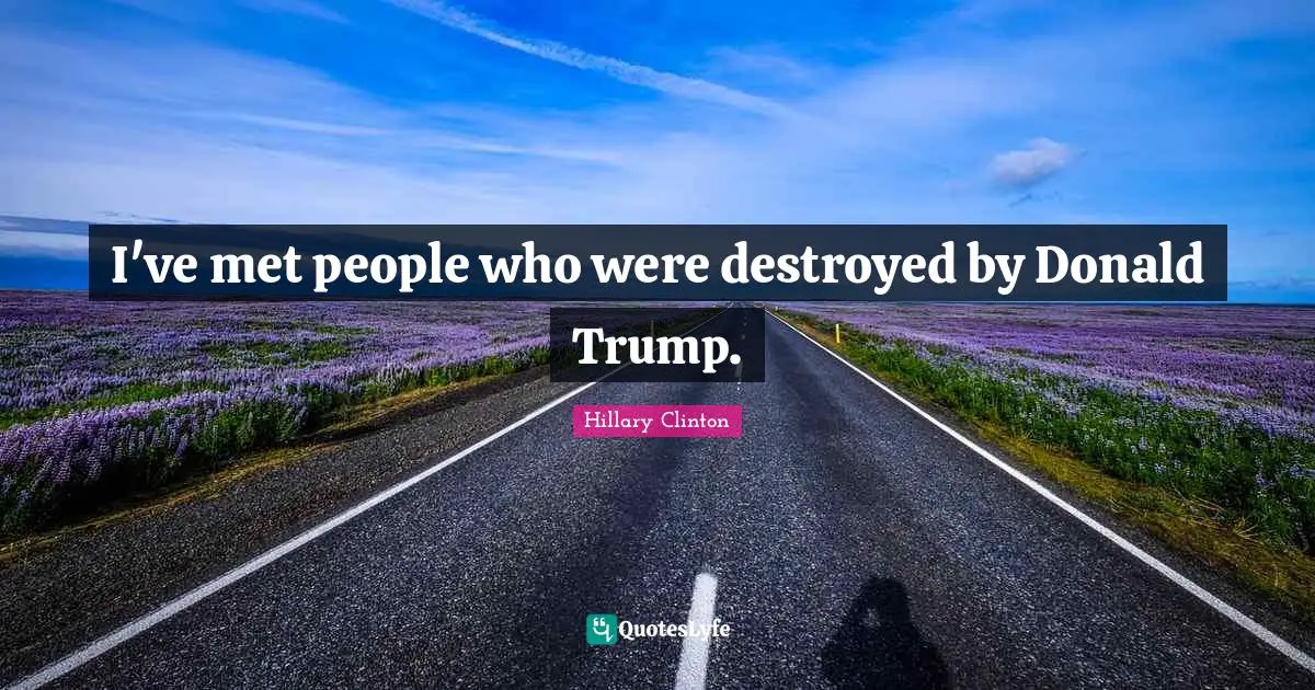 I've met people who were destroyed by Donald Trump.