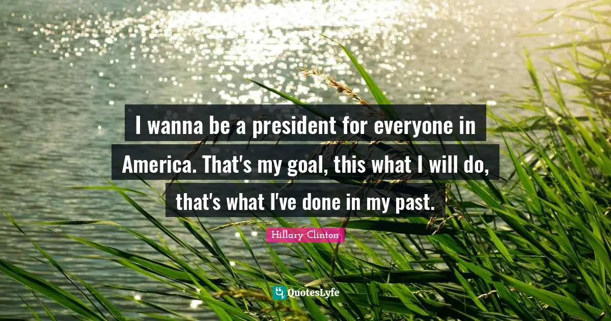I wanna be a president for everyone in America. That's my goal, this what I will do, that's what I've done in my past.