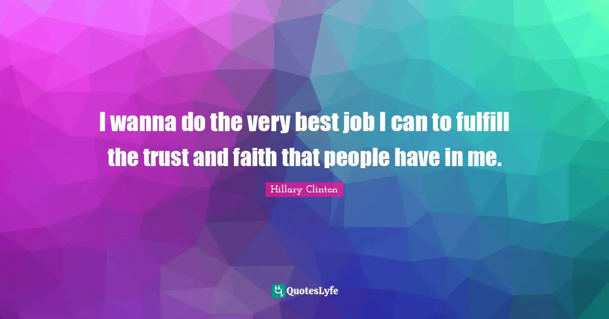 I wanna do the very best job I can to fulfill the trust and faith that people have in me.