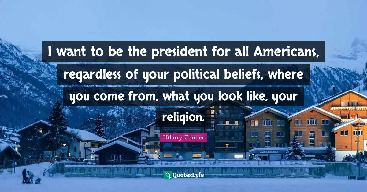 Where You Come Quotes: "I want to be the president for all Americans, regardless of your political beliefs, where you come from, what you look like, your religion."