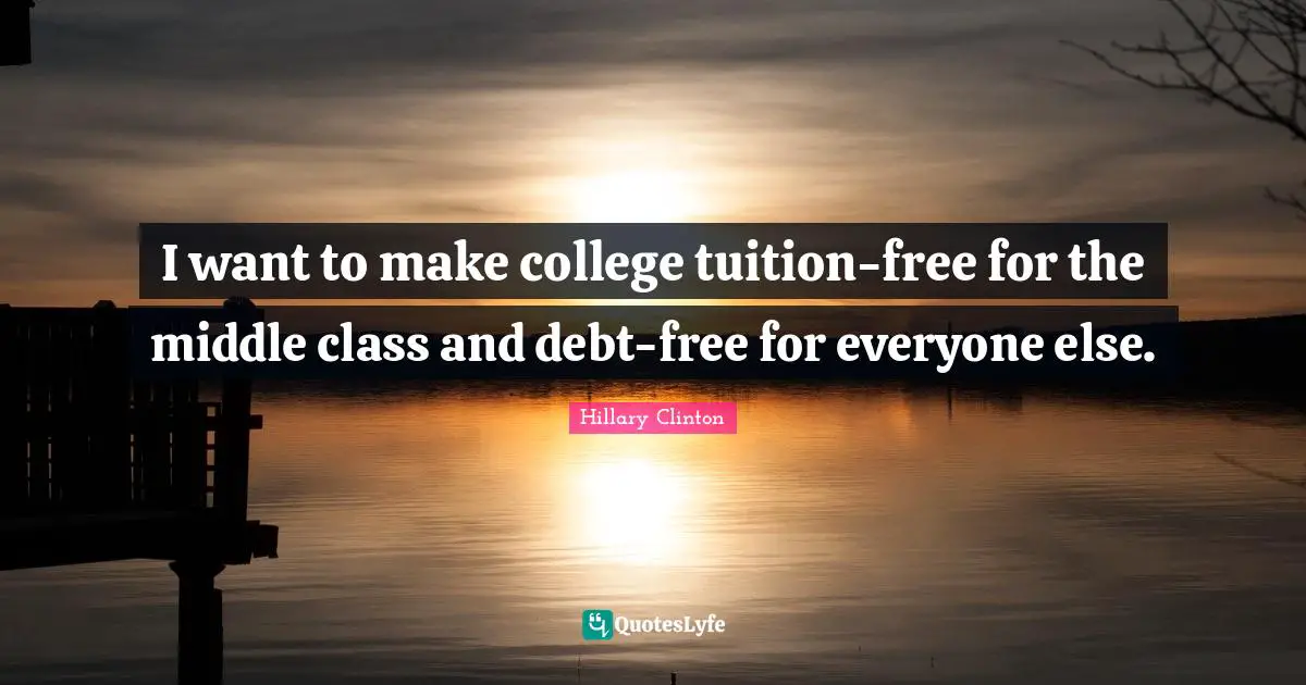 I want to make college tuition-free for the middle class and debt-free for everyone else.