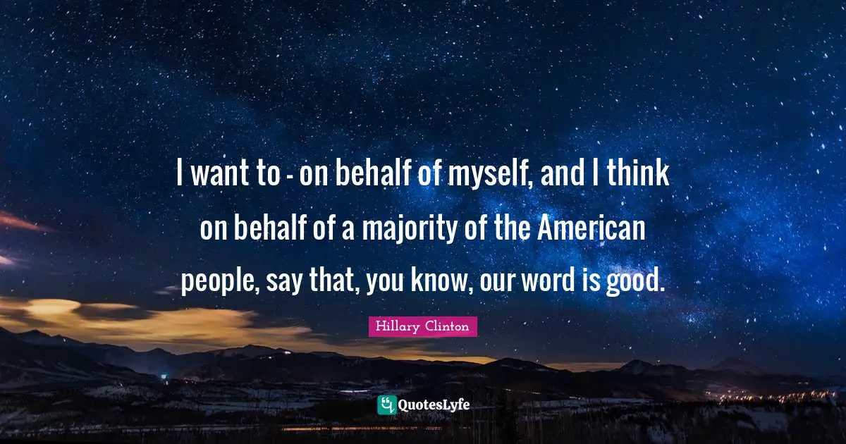 I want to - on behalf of myself, and I think on behalf of a majority of the American people, say that, you know, our word is good.