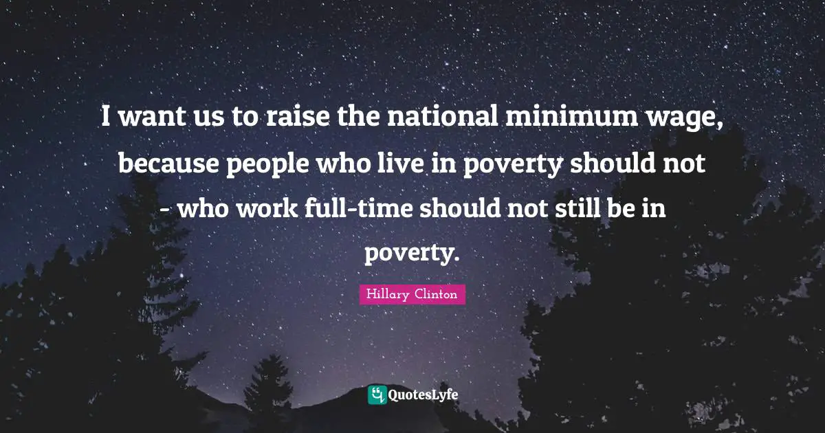 I want us to raise the national minimum wage, because people who live in poverty should not - who work full-time should not still be in poverty.