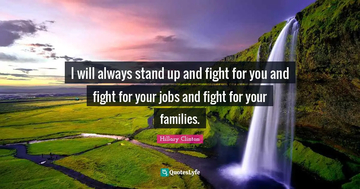 I will always stand up and fight for you and fight for your jobs and fight for your families.