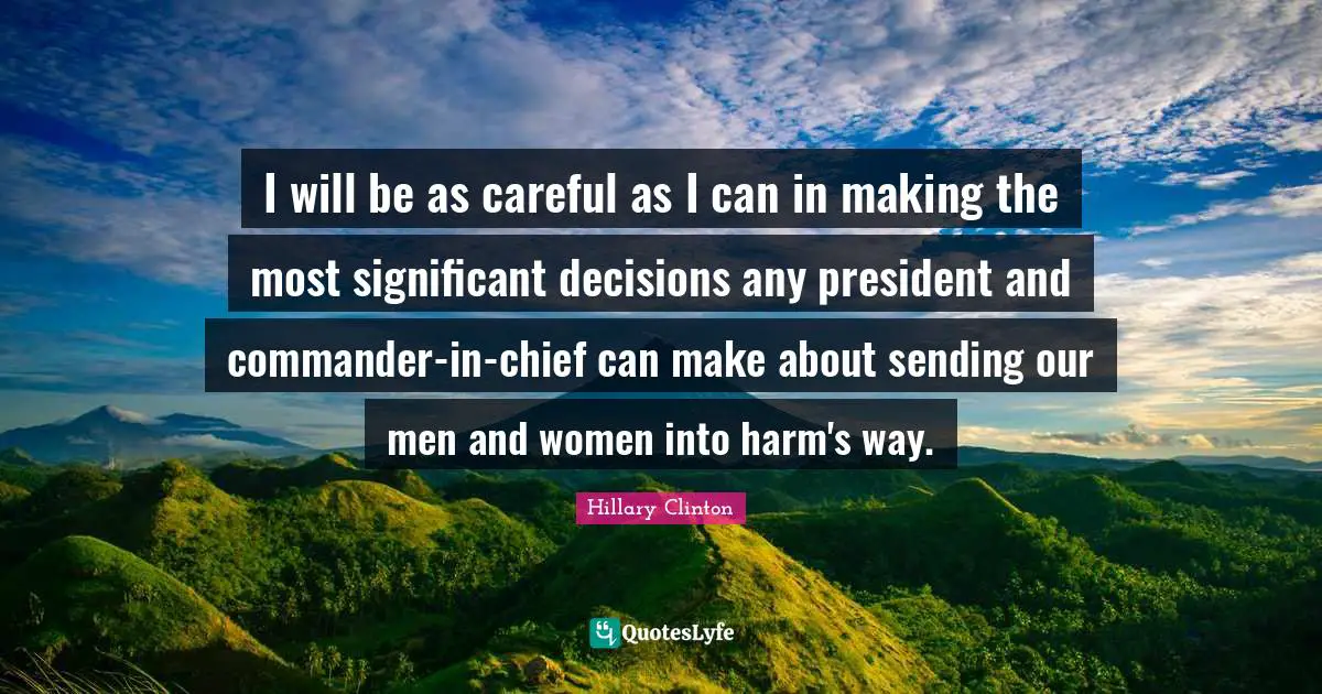 I will be as careful as I can in making the most significant decisions any president and commander-in-chief can make about sending our men and women into harm's way.