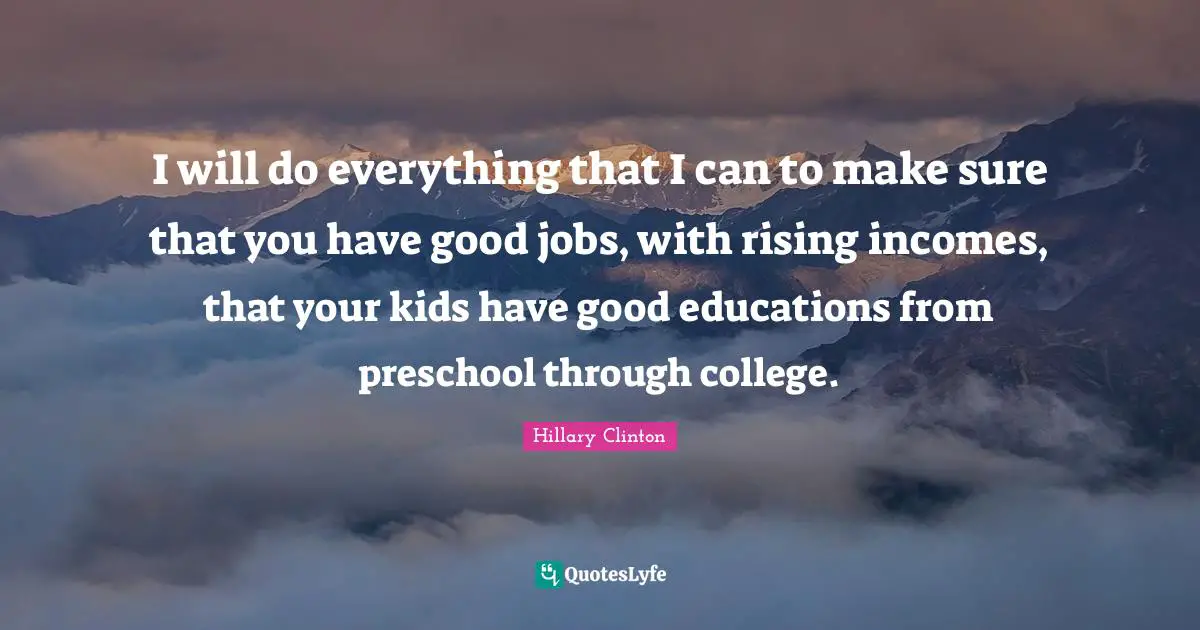 I will do everything that I can to make sure that you have good jobs, with rising incomes, that your kids have good educations from preschool through college.
