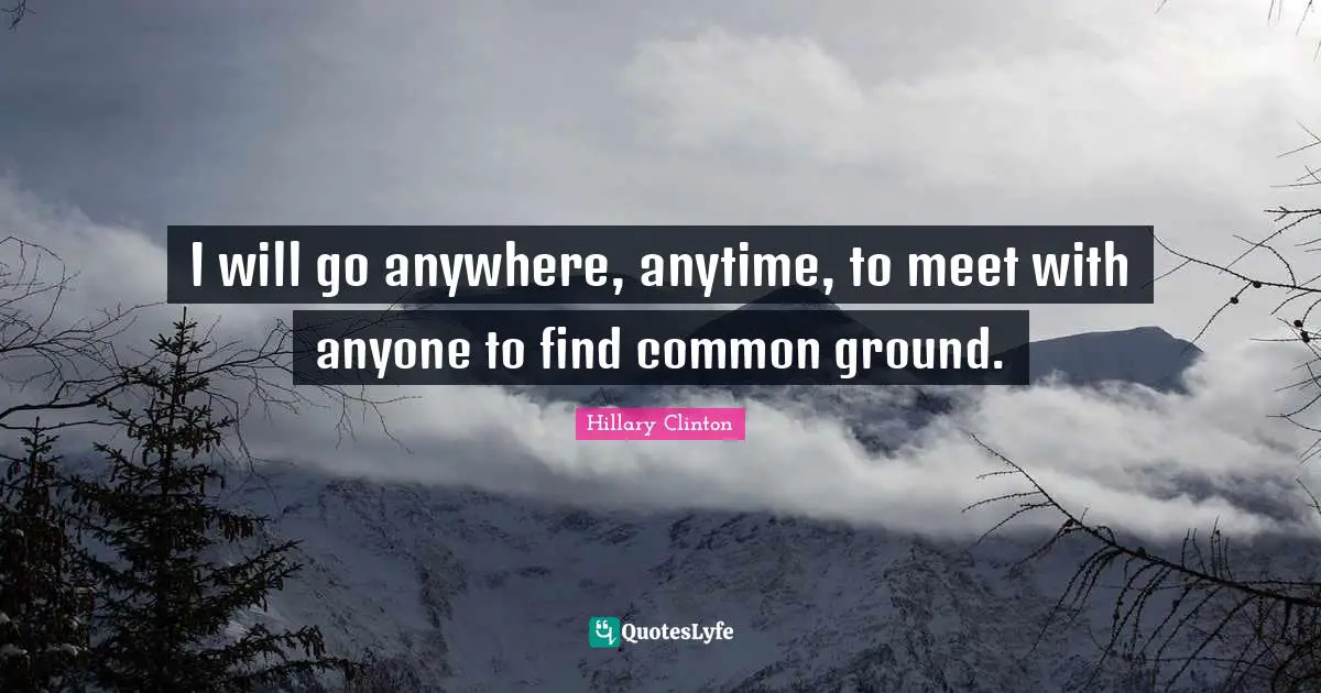 Common Ground Quotes: "I will go anywhere, anytime, to meet with anyone to find common ground."