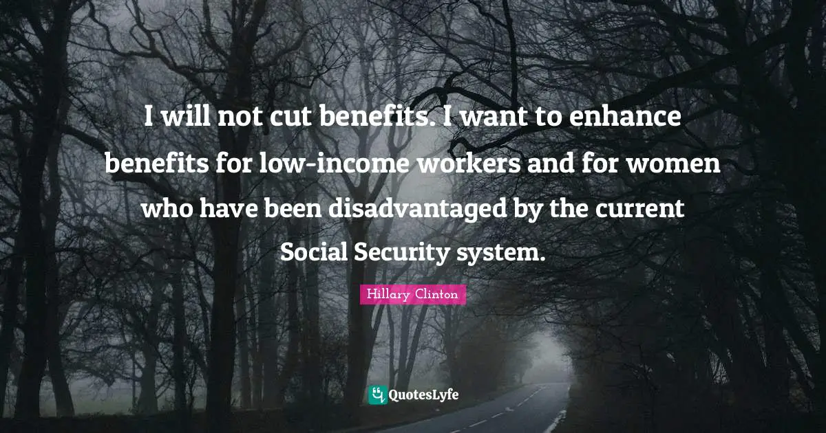 Security Systems Quotes: "I will not cut benefits. I want to enhance benefits for low-income workers and for women who have been disadvantaged by the current Social Security system."