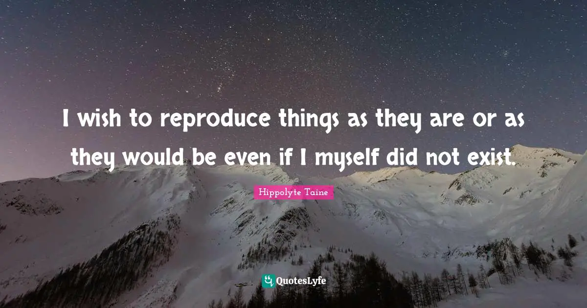 I wish to reproduce things as they are or as they would be even if I myself did not exist.