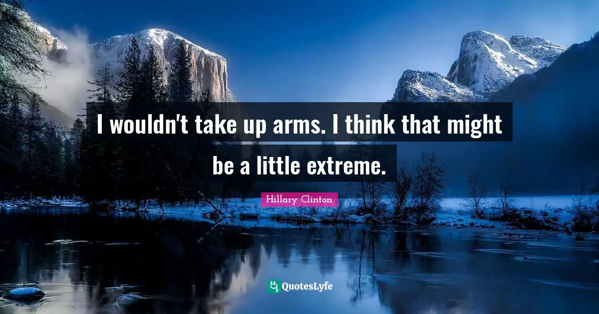 I wouldn't take up arms. I think that might be a little extreme.