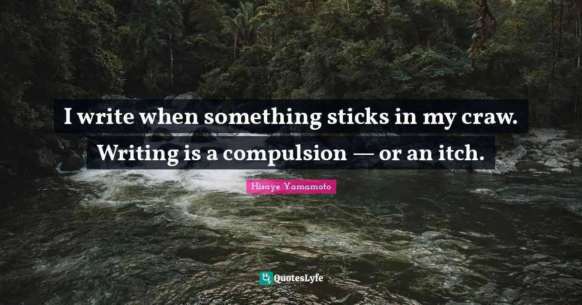 Compulsion Quotes: "I write when something sticks in my craw. Writing is a compulsion — or an itch."