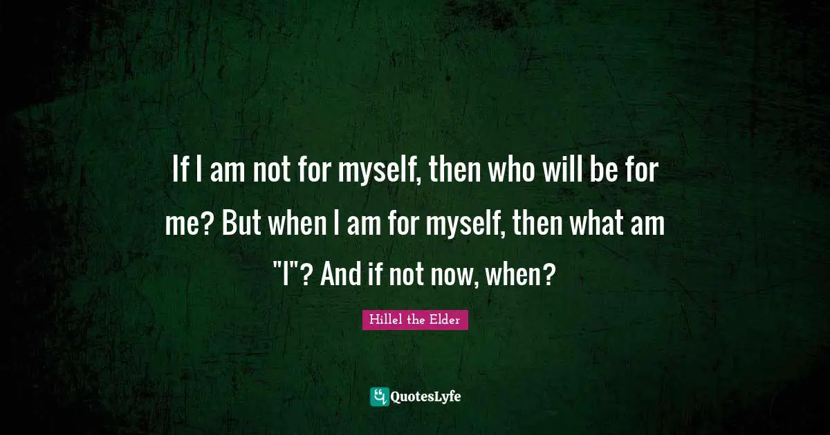 If I am not for myself, then who will be for me? But when I am for myself, then what am "I"? And if not now, when?