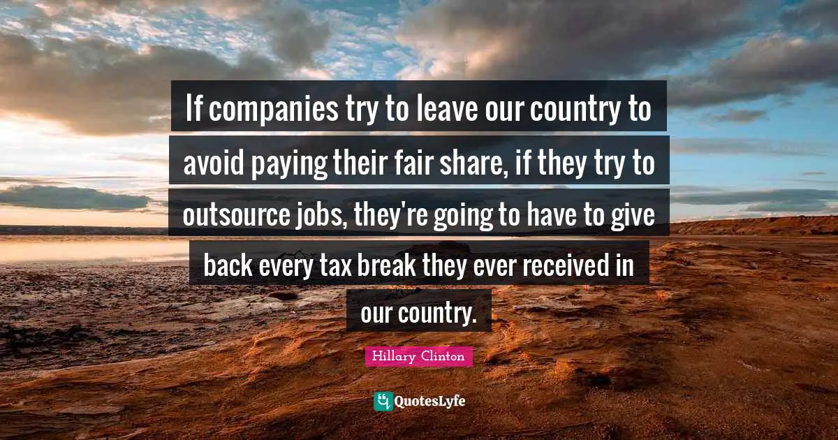 If companies try to leave our country to avoid paying their fair share, if they try to outsource jobs, they're going to have to give back every tax break they ever received in our country.