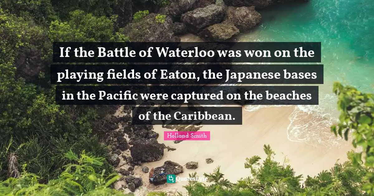 If the Battle of Waterloo was won on the playing fields of Eaton, the Japanese bases in the Pacific were captured on the beaches of the Caribbean.