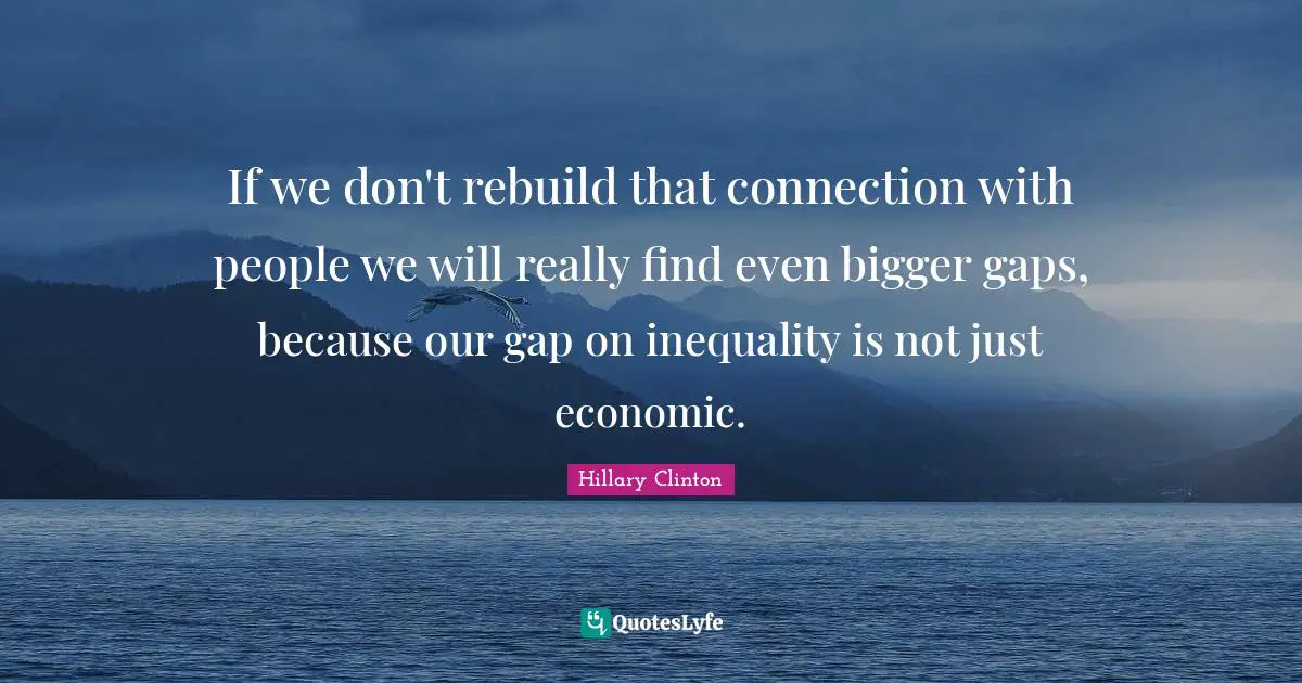 If we don't rebuild that connection with people we will really find even bigger gaps, because our gap on inequality is not just economic.