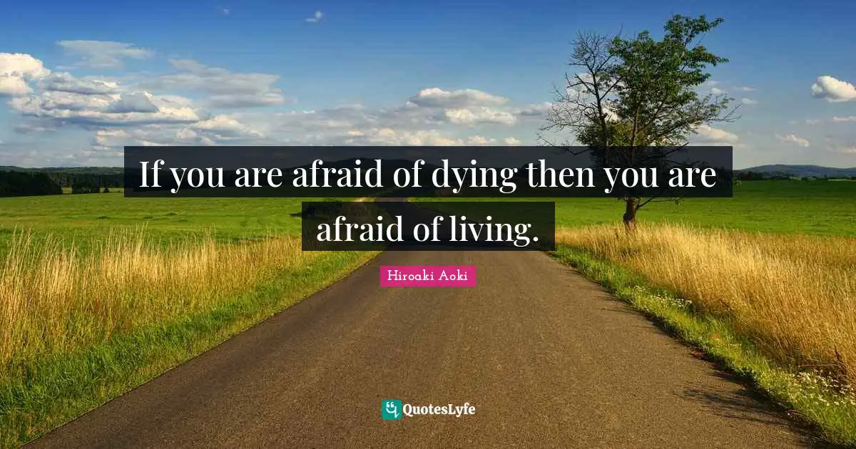 If you are afraid of dying then you are afraid of living.