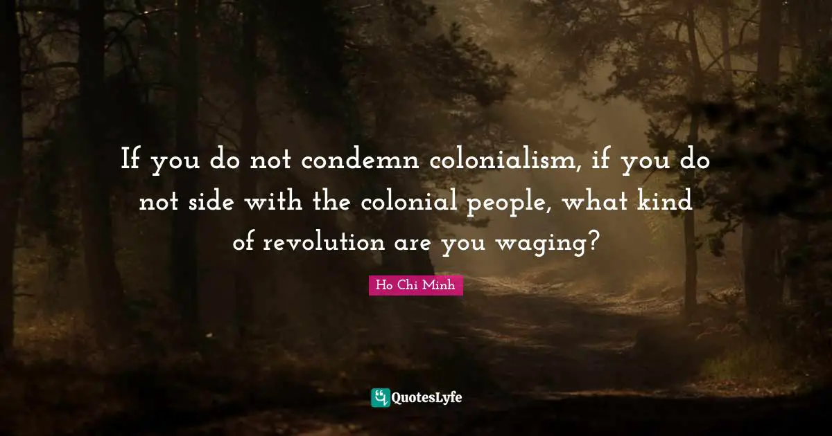 Ho Chi Minh Quotes: "If you do not condemn colonialism, if you do not side with the colonial people, what kind of revolution are you waging?"