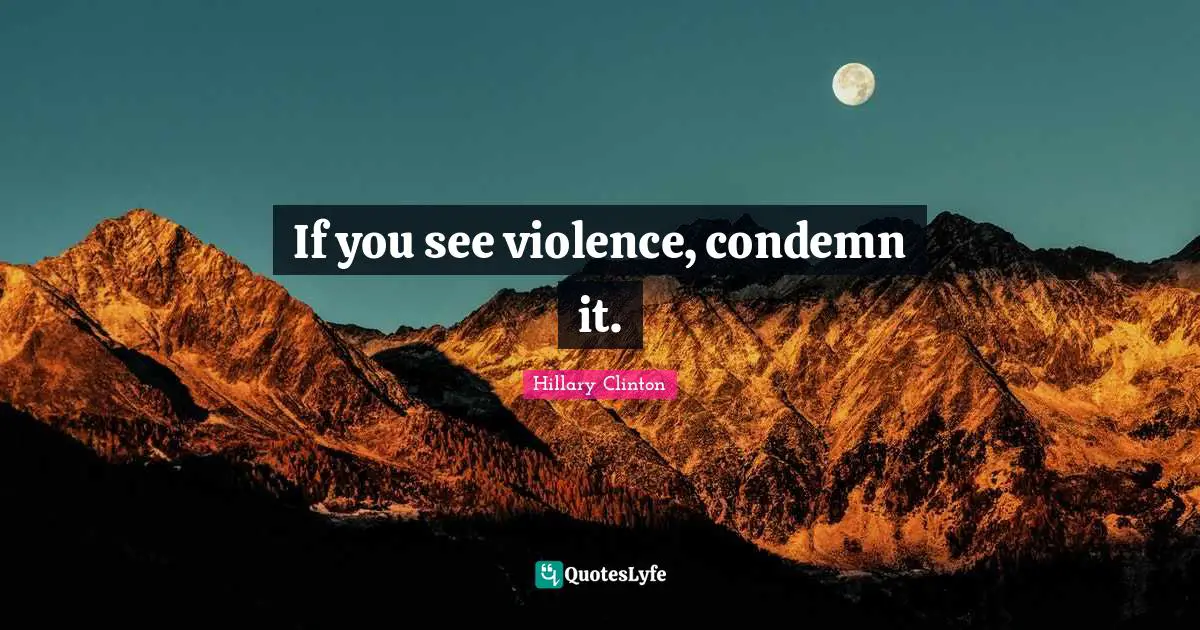 If you see violence, condemn it.
