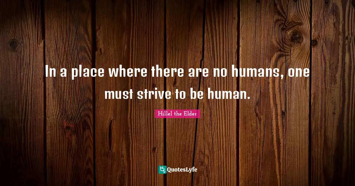 In a place where there are no humans, one must strive to be human.