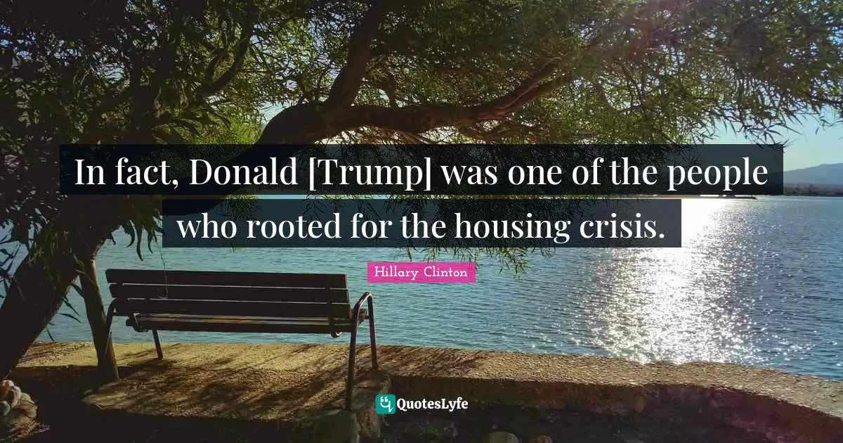 In fact, Donald [Trump] was one of the people who rooted for the housing crisis.