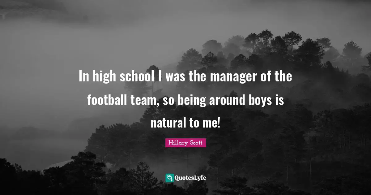 In high school I was the manager of the football team, so being around boys is natural to me!