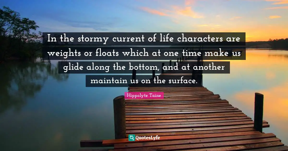In the stormy current of life characters are weights or floats which at one time make us glide along the bottom, and at another maintain us on the surface.