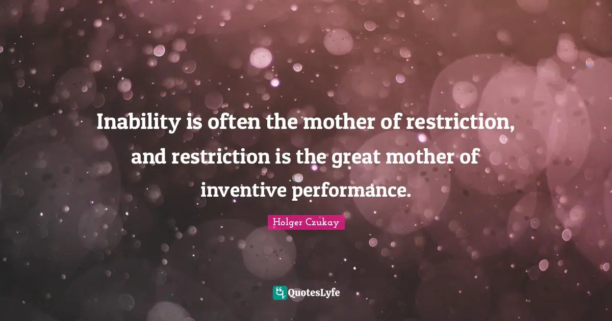 Inability is often the mother of restriction, and restriction is the great mother of inventive performance.
