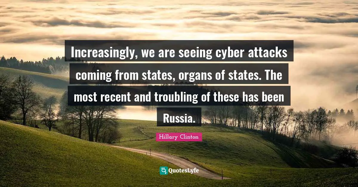 Increasingly, we are seeing cyber attacks coming from states, organs of states. The most recent and troubling of these has been Russia.