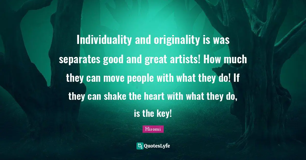 Individuality and originality is was separates good and great artists! How much they can move people with what they do! If they can shake the heart with what they do, is the key!