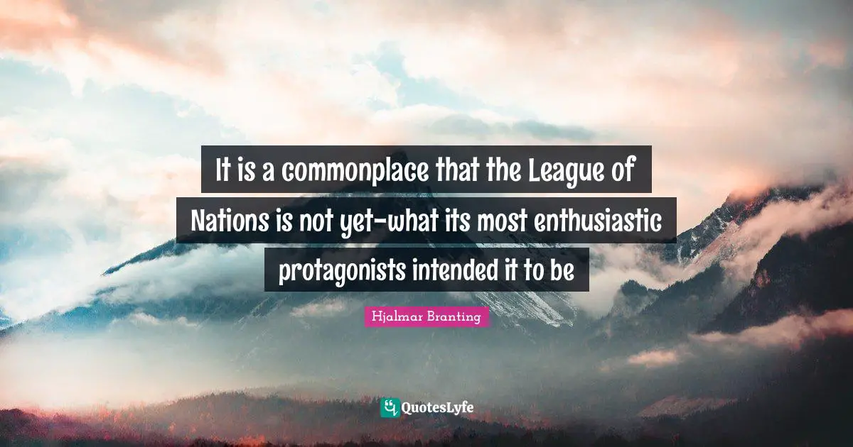 Enthusiastic Quotes: "It is a commonplace that the League of Nations is not yet-what its most enthusiastic protagonists intended it to be"