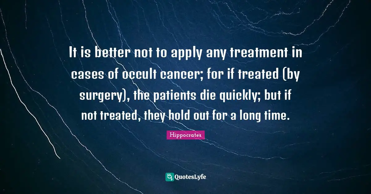 It is better not to apply any treatment in cases of occult cancer; for if treated (by surgery), the patients die quickly; but if not treated, they hold out for a long time.