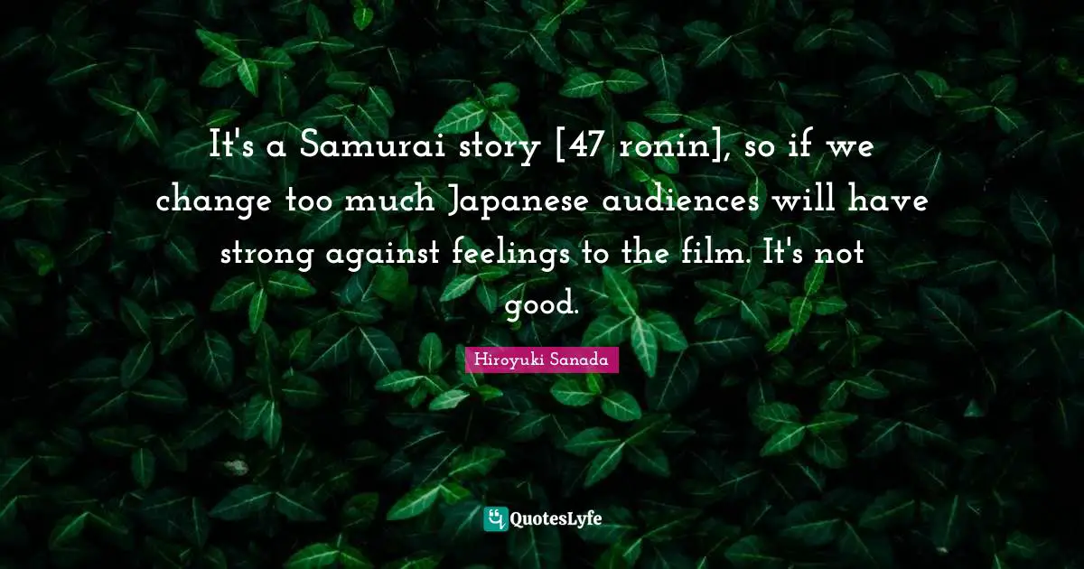 It's a Samurai story [47 ronin], so if we change too much Japanese audiences will have strong against feelings to the film. It's not good.
