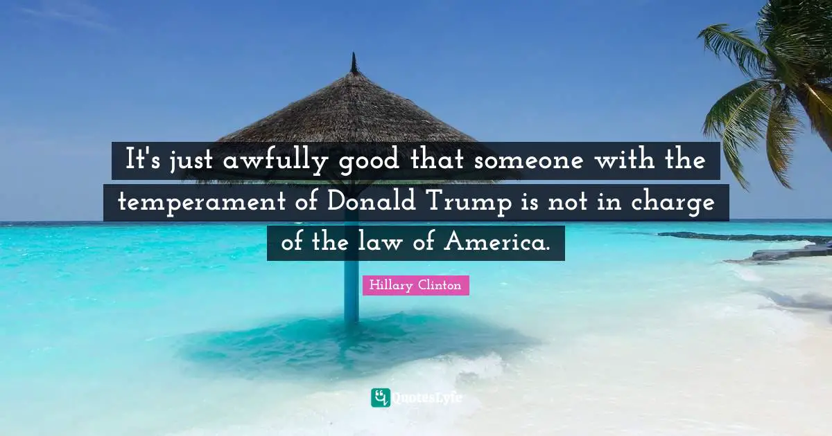 It's just awfully good that someone with the temperament of Donald Trump is not in charge of the law of America.