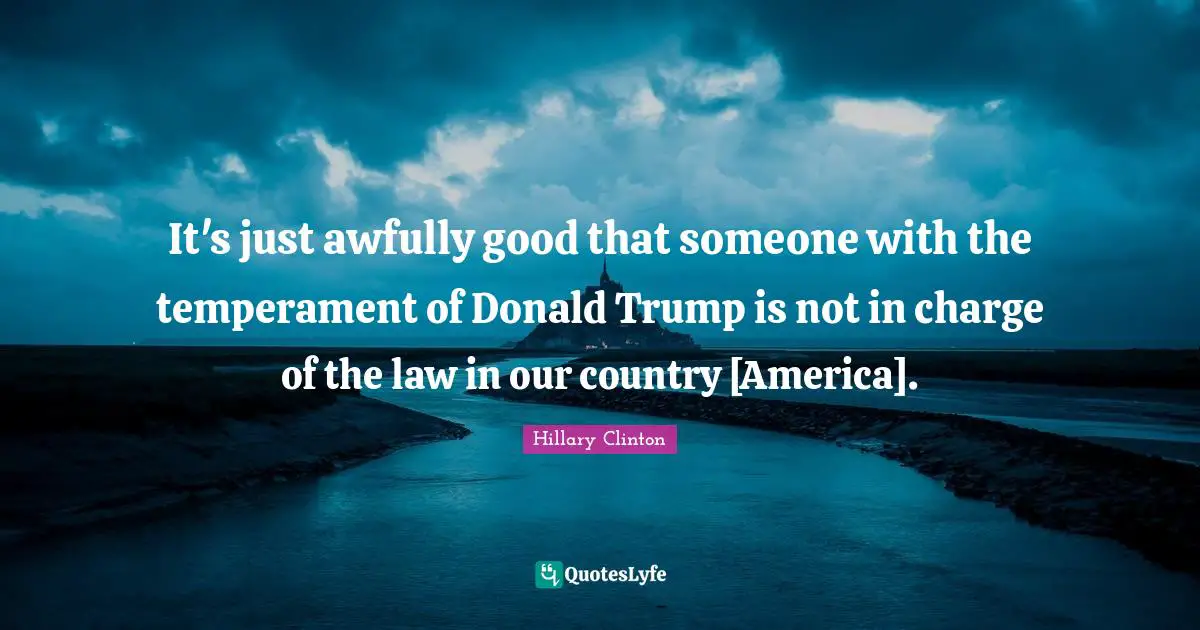 It's just awfully good that someone with the temperament of Donald Trump is not in charge of the law in our country [America].