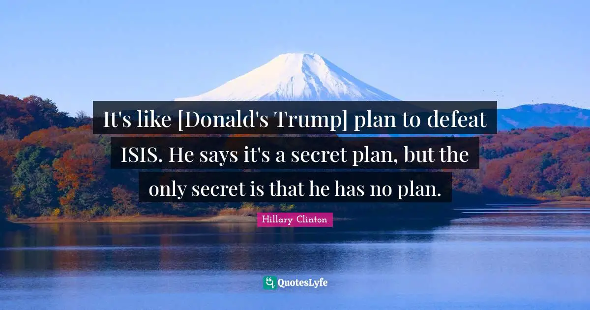 It's like [Donald's Trump] plan to defeat ISIS. He says it's a secret plan, but the only secret is that he has no plan.