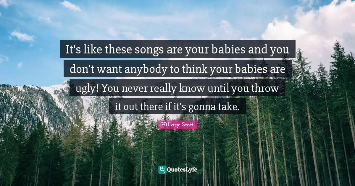 It's like these songs are your babies and you don't want anybody to think your babies are ugly! You never really know until you throw it out there if it's gonna take.
