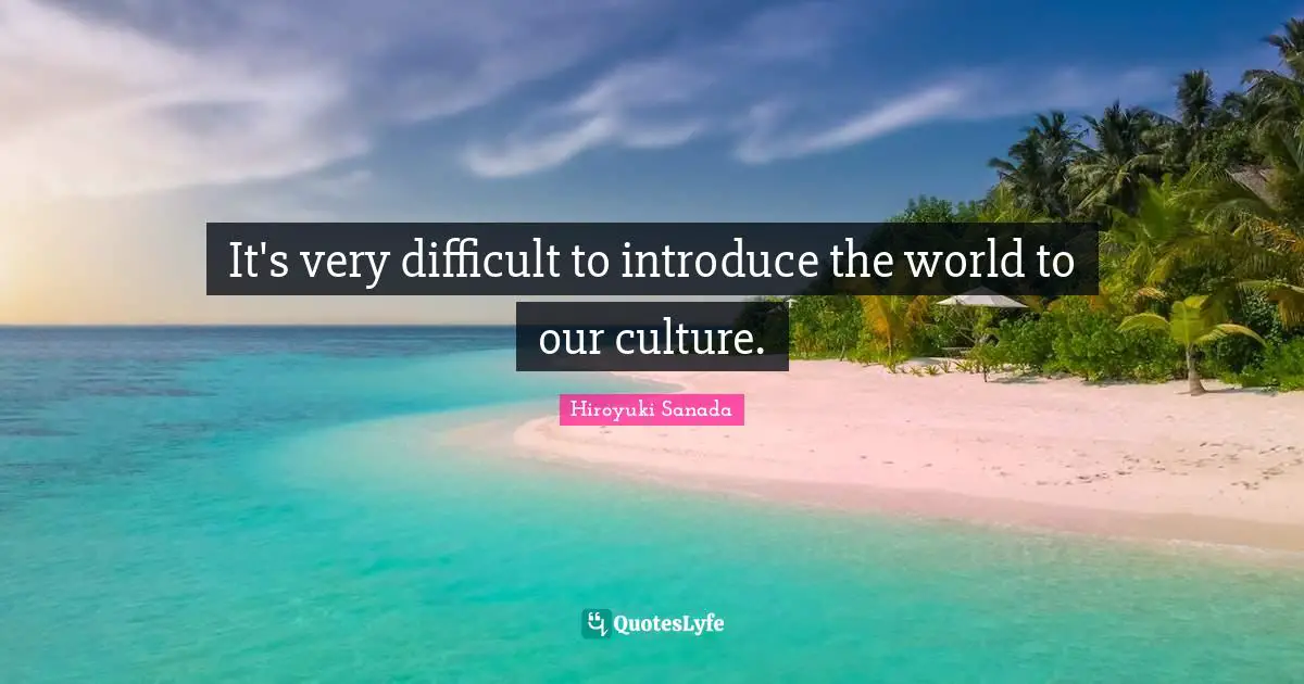 It's very difficult to introduce the world to our culture.