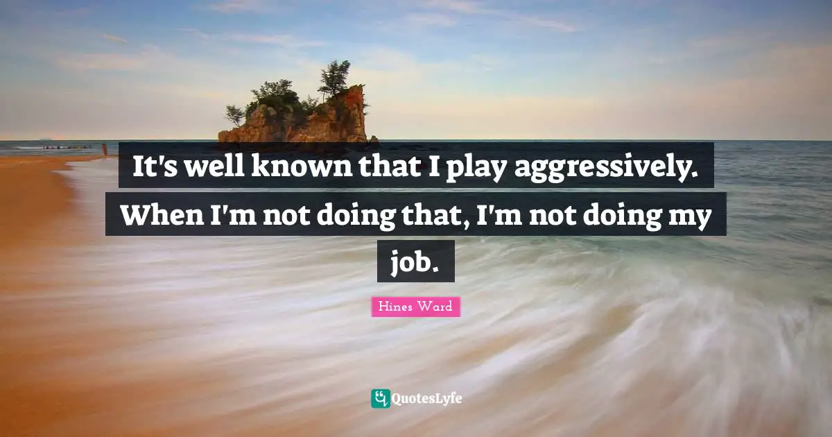 It's well known that I play aggressively. When I'm not doing that, I'm not doing my job.