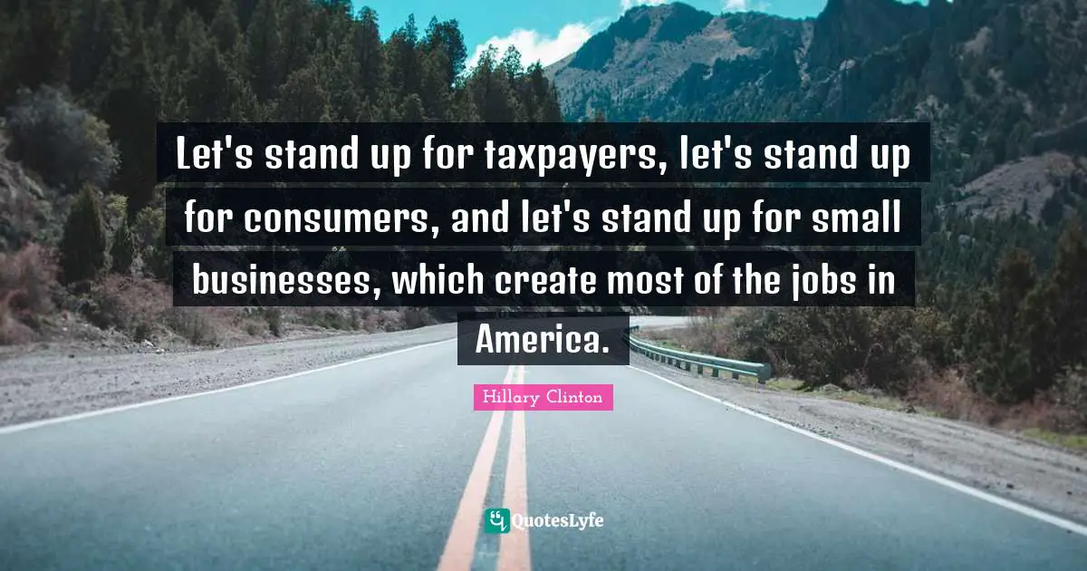 Small Business Quotes: "Let's stand up for taxpayers, let's stand up for consumers, and let's stand up for small businesses, which create most of the jobs in America."
