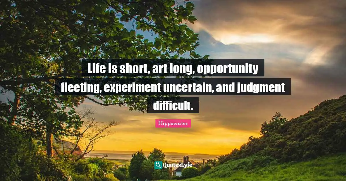 Life is short, art long, opportunity fleeting, experiment uncertain, and judgment difficult.