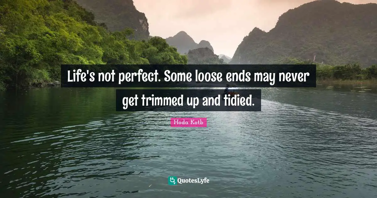Life's not perfect. Some loose ends may never get trimmed up and tidied.
