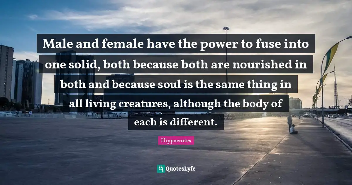Male and female have the power to fuse into one solid, both because both are nourished in both and because soul is the same thing in all living creatures, although the body of each is different.